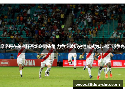 摩洛哥在美洲杯赛场崭露头角 力争突破历史性成就为非洲足球争光