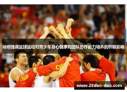 姚明强调篮球运动对青少年身心健康和团队协作能力培养的积极影响