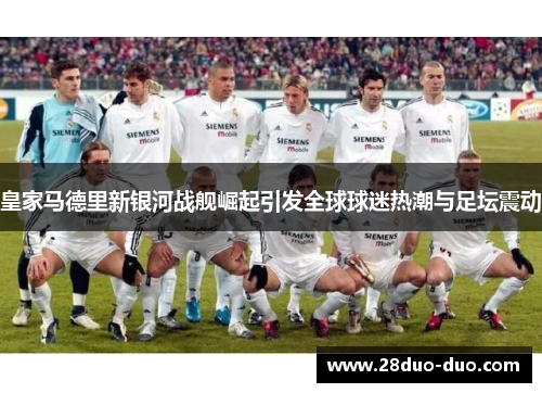 皇家马德里新银河战舰崛起引发全球球迷热潮与足坛震动