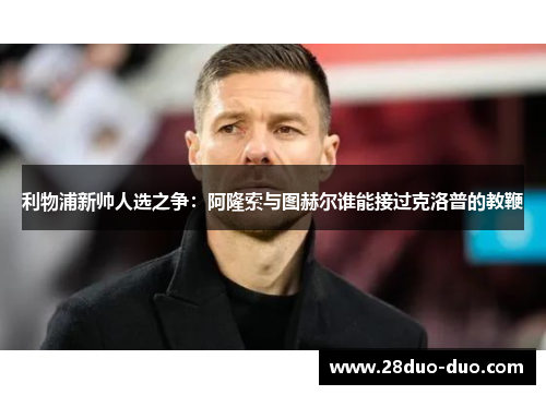利物浦新帅人选之争：阿隆索与图赫尔谁能接过克洛普的教鞭