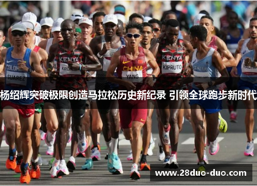 杨绍辉突破极限创造马拉松历史新纪录 引领全球跑步新时代