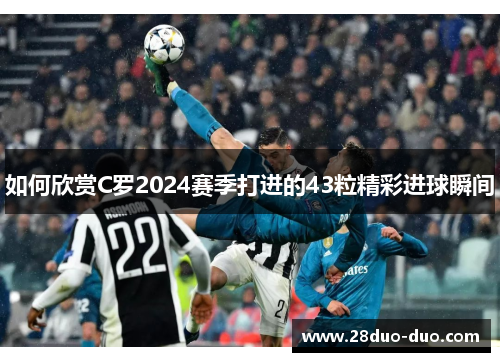 如何欣赏C罗2024赛季打进的43粒精彩进球瞬间