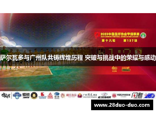 萨尔瓦多与广州队共铸辉煌历程 突破与挑战中的荣耀与感动