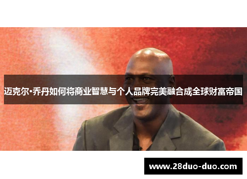 迈克尔·乔丹如何将商业智慧与个人品牌完美融合成全球财富帝国