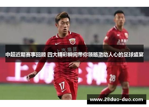 中超近期赛事回顾 四大精彩瞬间带你领略激动人心的足球盛宴
