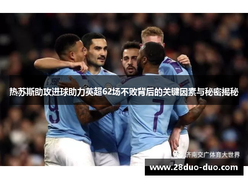 热苏斯助攻进球助力英超62场不败背后的关键因素与秘密揭秘