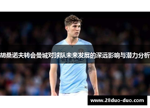 胡桑诺夫转会曼城对球队未来发展的深远影响与潜力分析