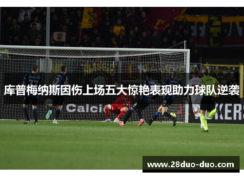 库普梅纳斯因伤上场五大惊艳表现助力球队逆袭