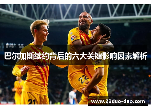 巴尔加斯续约背后的六大关键影响因素解析