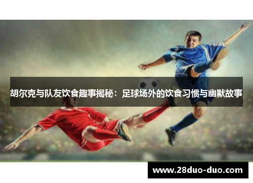胡尔克与队友饮食趣事揭秘：足球场外的饮食习惯与幽默故事