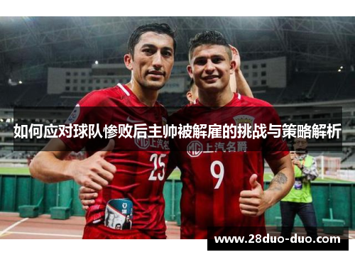 如何应对球队惨败后主帅被解雇的挑战与策略解析
