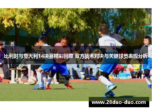 比利时与意大利14决赛精彩回顾 双方战术对决与关键球员表现分析