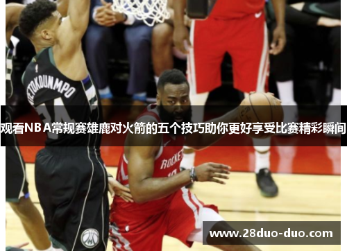 观看NBA常规赛雄鹿对火箭的五个技巧助你更好享受比赛精彩瞬间