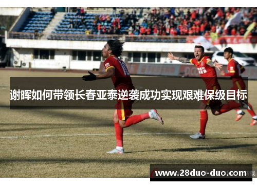 谢晖如何带领长春亚泰逆袭成功实现艰难保级目标