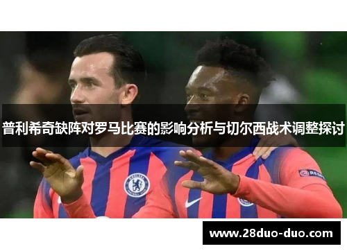 普利希奇缺阵对罗马比赛的影响分析与切尔西战术调整探讨