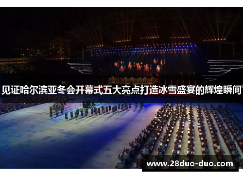 见证哈尔滨亚冬会开幕式五大亮点打造冰雪盛宴的辉煌瞬间