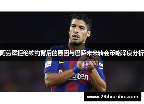 阿劳霍拒绝续约背后的原因与巴萨未来转会策略深度分析