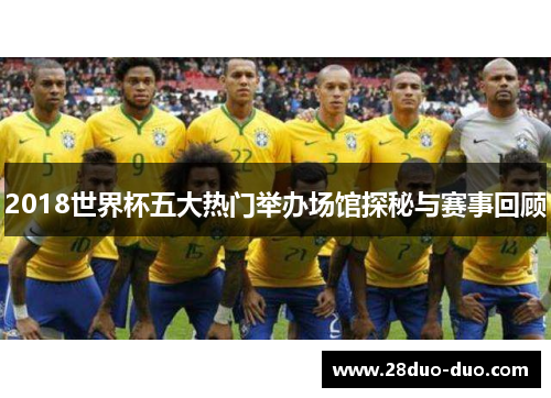 2018世界杯五大热门举办场馆探秘与赛事回顾