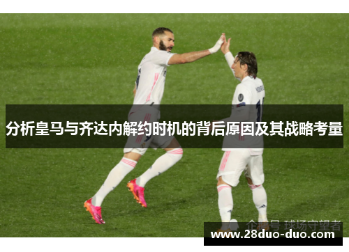 分析皇马与齐达内解约时机的背后原因及其战略考量