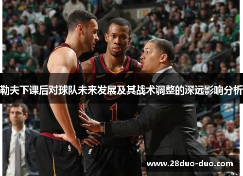 勒夫下课后对球队未来发展及其战术调整的深远影响分析