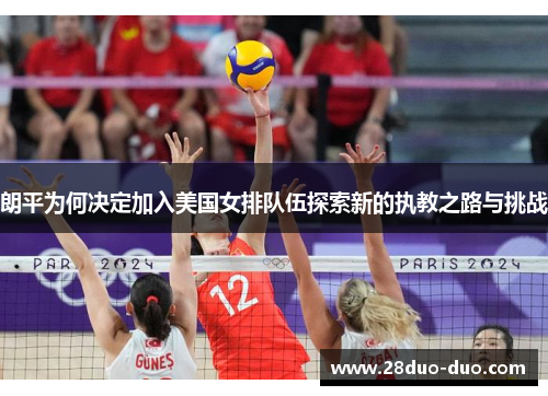 朗平为何决定加入美国女排队伍探索新的执教之路与挑战