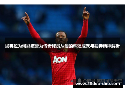 埃弗拉为何能被誉为传奇球员从他的辉煌成就与独特精神解析