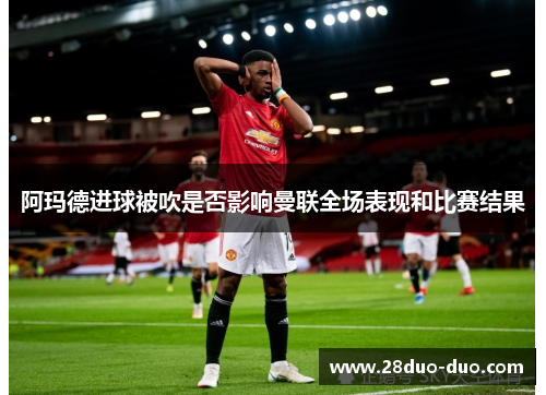 阿玛德进球被吹是否影响曼联全场表现和比赛结果